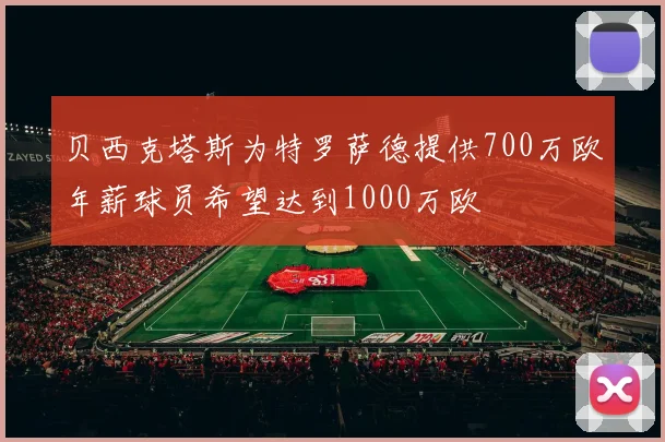 贝西克塔斯为特罗萨德提供700万欧年薪球员希望达到1000万欧