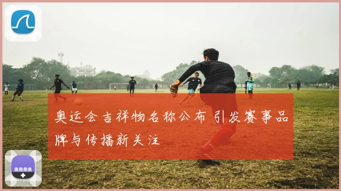 奥运会吉祥物名称公布 引发赛事品牌与传播新关注