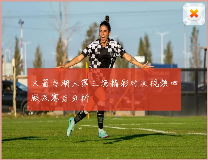 火箭与湖人第三场精彩对决视频回顾及赛后分析