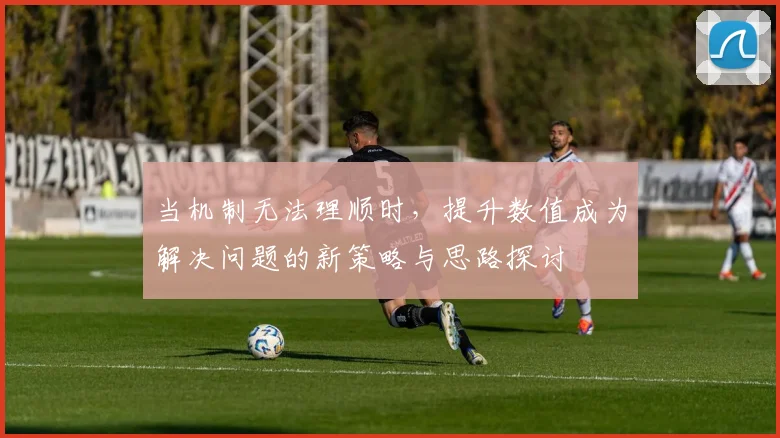 当机制无法理顺时，提升数值成为解决问题的新策略与思路探讨
