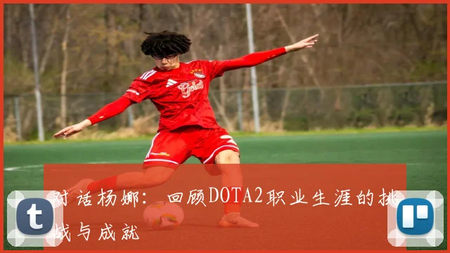 对话杨娜：回顾DOTA2职业生涯的挑战与成就
