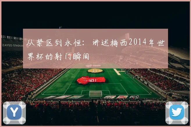 从禁区到永恒：讲述梅西2014年世界杯的射门瞬间