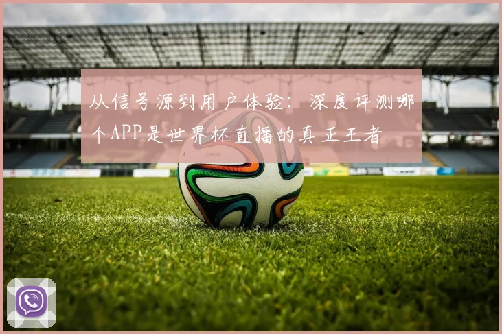 从信号源到用户体验：深度评测哪个APP是世界杯直播的真正王者