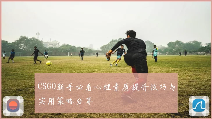 CSGO新手必看心理素质提升技巧与实用策略分享