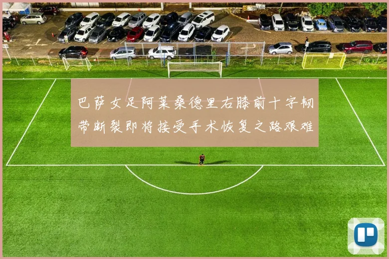 巴萨女足阿莱桑德里右膝前十字韧带断裂即将接受手术恢复之路艰难