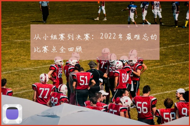 从小组赛到决赛：2022年最难忘的比赛点全回顾