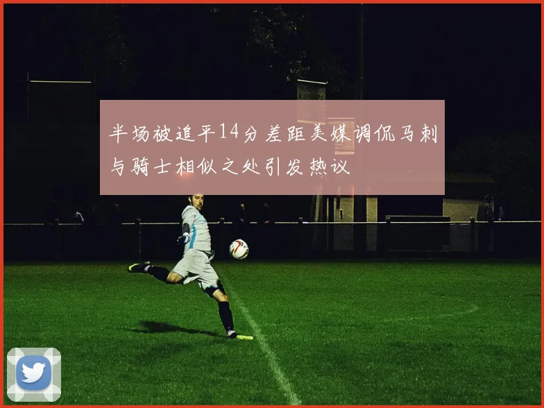 半场被追平14分差距美媒调侃马刺与骑士相似之处引发热议