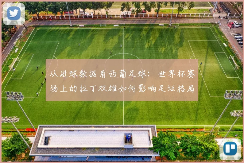 从进球数据看西葡足球：世界杯赛场上的拉丁双雄如何影响足坛格局