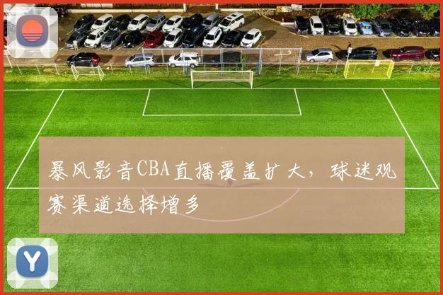 暴风影音CBA直播覆盖扩大，球迷观赛渠道选择增多