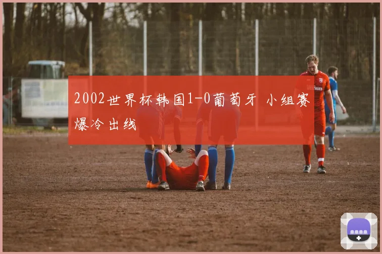 2002世界杯韩国1-0葡萄牙 小组赛爆冷出线