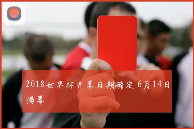 2018世界杯开幕日期确定 6月14日揭幕