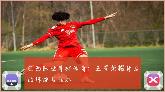 巴西队世界杯传奇：五星荣耀背后的辉煌与泪水