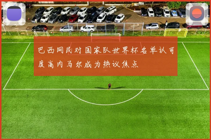 巴西网民对国家队世界杯名单认可度高内马尔成为热议焦点