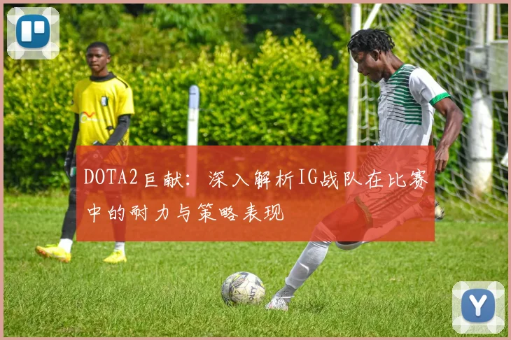 DOTA2巨献：深入解析IG战队在比赛中的耐力与策略表现