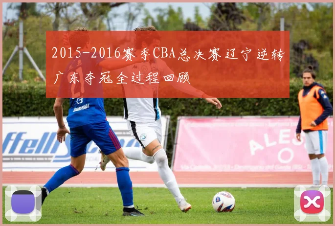 2015-2016赛季CBA总决赛辽宁逆转广东夺冠全过程回顾